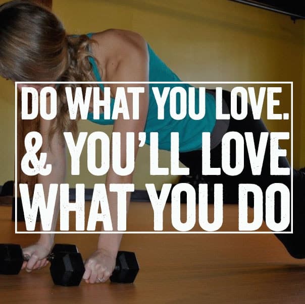 Do what you love and you'll love what you do.